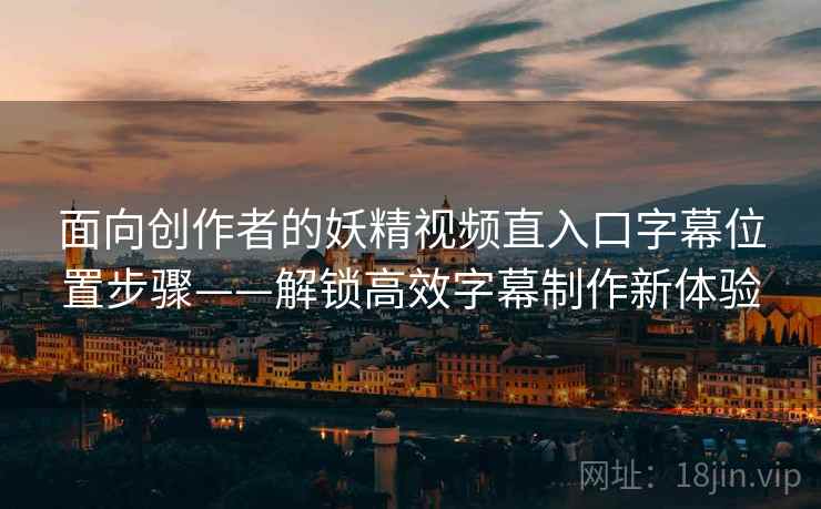 面向创作者的妖精视频直入口字幕位置步骤——解锁高效字幕制作新体验