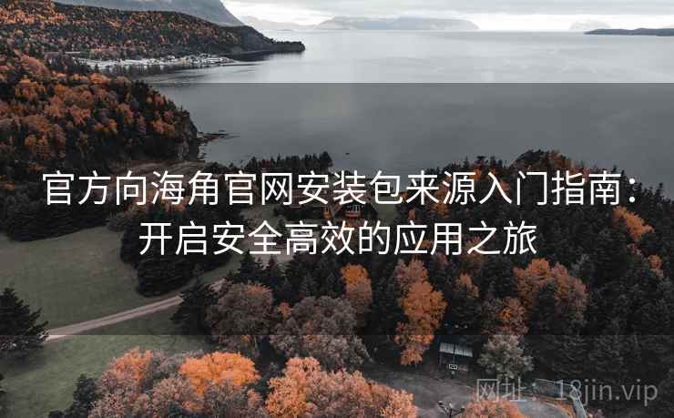 官方向海角官网安装包来源入门指南：开启安全高效的应用之旅