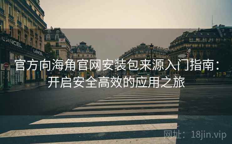 官方向海角官网安装包来源入门指南：开启安全高效的应用之旅