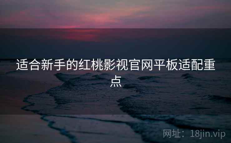 适合新手的红桃影视官网平板适配重点