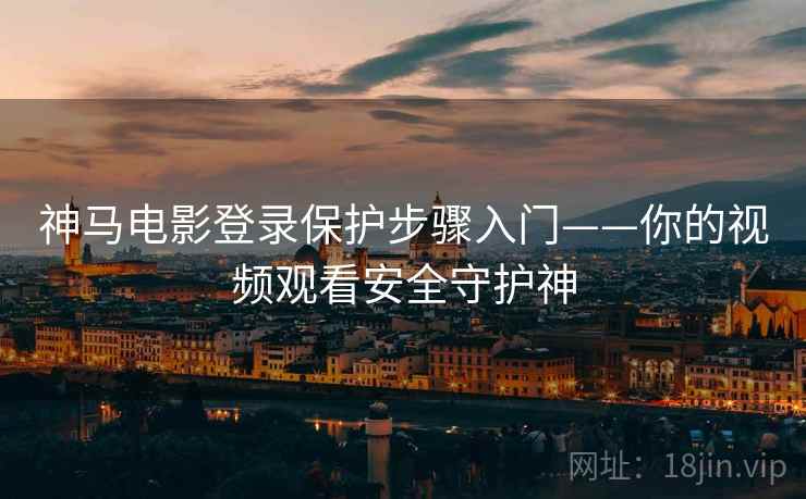 神马电影登录保护步骤入门——你的视频观看安全守护神