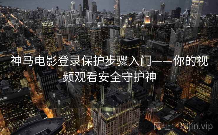 神马电影登录保护步骤入门——你的视频观看安全守护神