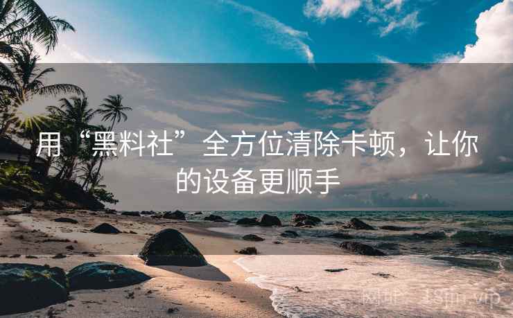 用“黑料社”全方位清除卡顿，让你的设备更顺手