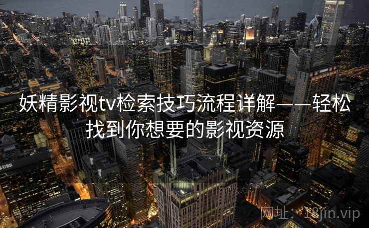 妖精影视tv检索技巧流程详解——轻松找到你想要的影视资源