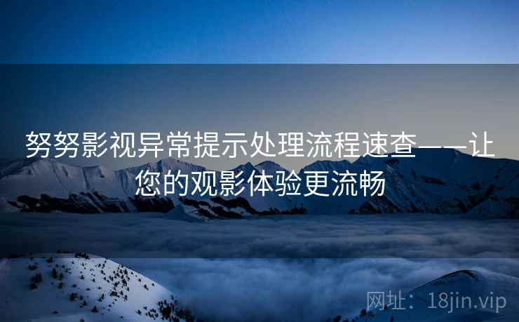 努努影视异常提示处理流程速查——让您的观影体验更流畅