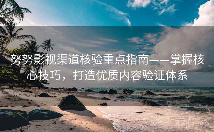 努努影视渠道核验重点指南——掌握核心技巧，打造优质内容验证体系