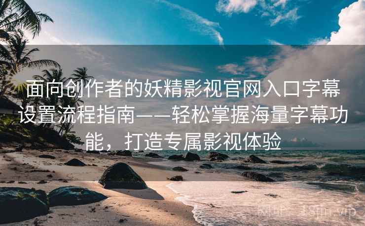 面向创作者的妖精影视官网入口字幕设置流程指南——轻松掌握海量字幕功能，打造专属影视体验