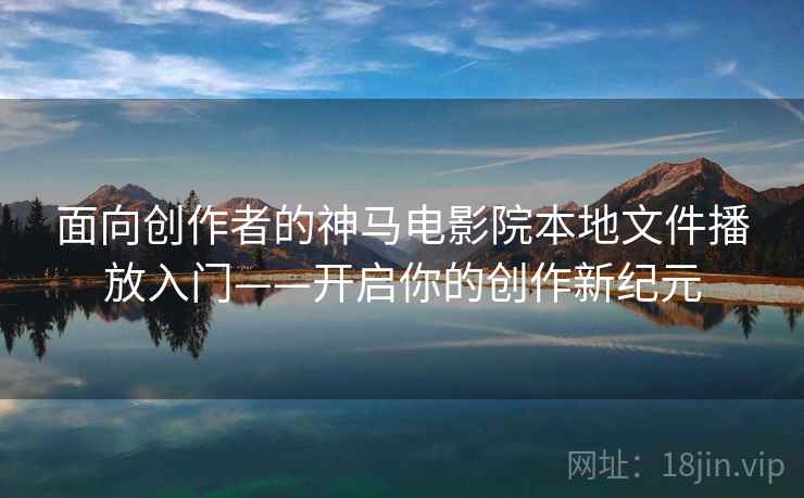 面向创作者的神马电影院本地文件播放入门——开启你的创作新纪元