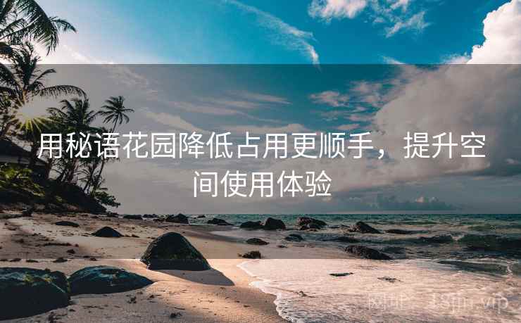 用秘语花园降低占用更顺手，提升空间使用体验