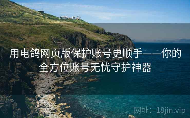 用电鸽网页版保护账号更顺手——你的全方位账号无忧守护神器