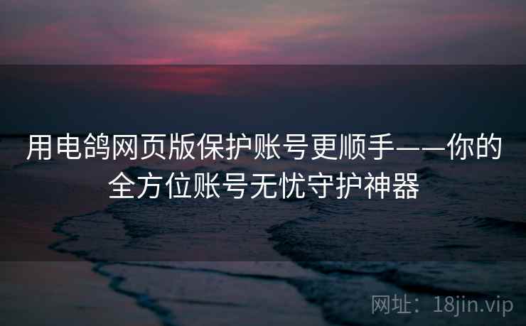 用电鸽网页版保护账号更顺手——你的全方位账号无忧守护神器
