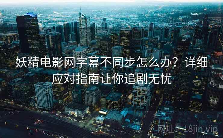 妖精电影网字幕不同步怎么办？详细应对指南让你追剧无忧