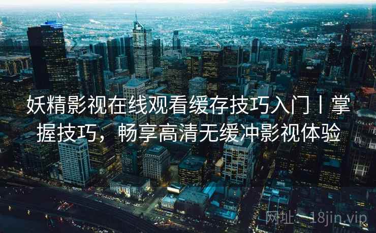 妖精影视在线观看缓存技巧入门丨掌握技巧，畅享高清无缓冲影视体验