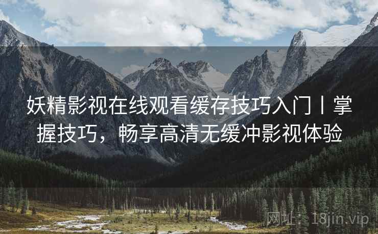 妖精影视在线观看缓存技巧入门丨掌握技巧，畅享高清无缓冲影视体验