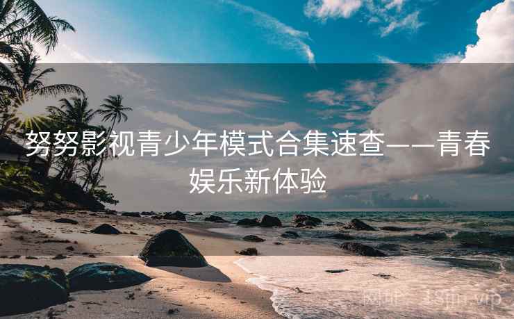 努努影视青少年模式合集速查——青春娱乐新体验