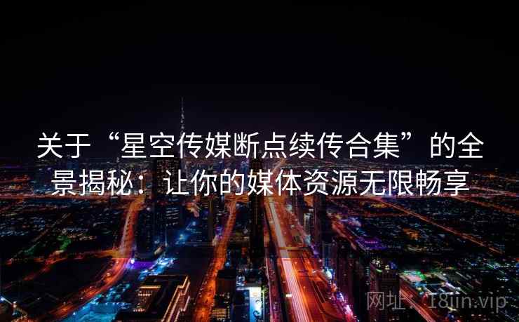 关于“星空传媒断点续传合集”的全景揭秘：让你的媒体资源无限畅享