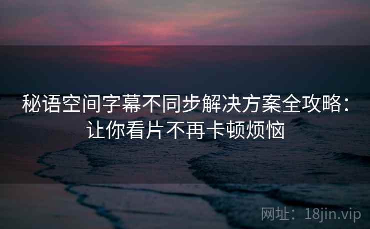 秘语空间字幕不同步解决方案全攻略：让你看片不再卡顿烦恼