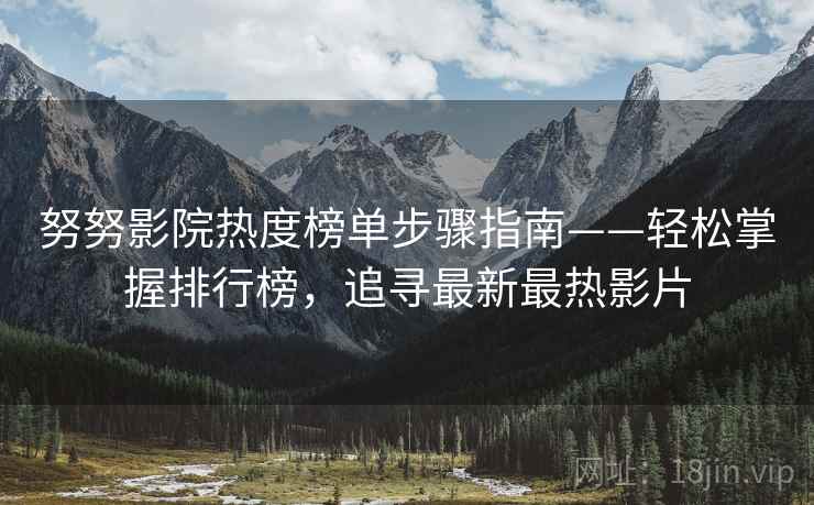 努努影院热度榜单步骤指南——轻松掌握排行榜，追寻最新最热影片