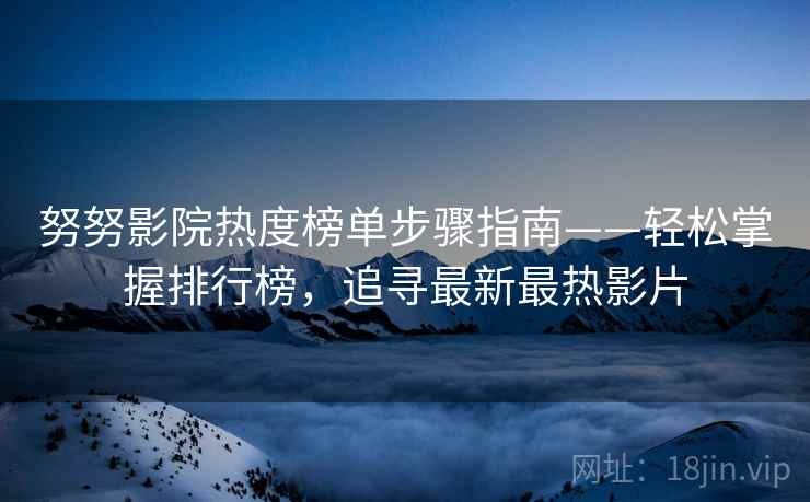 努努影院热度榜单步骤指南——轻松掌握排行榜，追寻最新最热影片