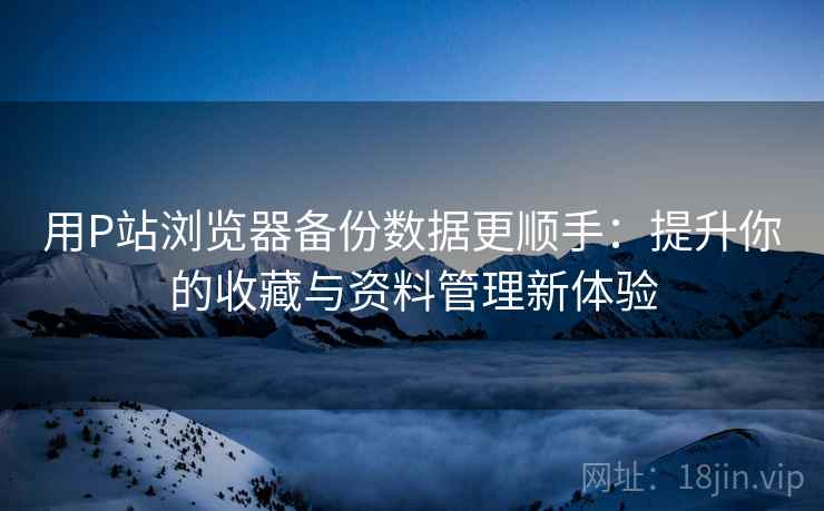 用P站浏览器备份数据更顺手:提升你的收藏与资料管理新体验 用P站浏览器备份数据更顺手:提升你的收藏与资料管理新体验