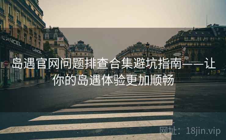 岛遇官网问题排查合集避坑指南——让你的岛遇体验更加顺畅