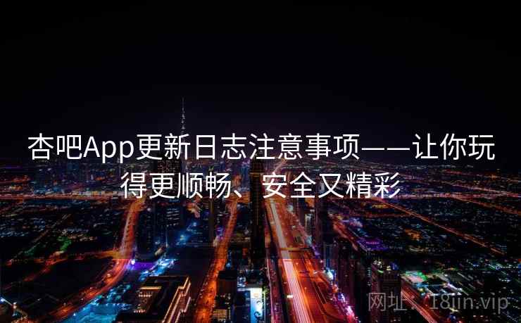 杏吧App更新日志注意事项——让你玩得更顺畅、安全又精彩