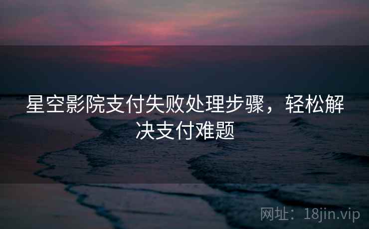 星空影院支付失败处理步骤，轻松解决支付难题
