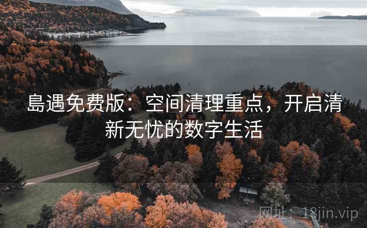 島遇免费版：空间清理重点，开启清新无忧的数字生活