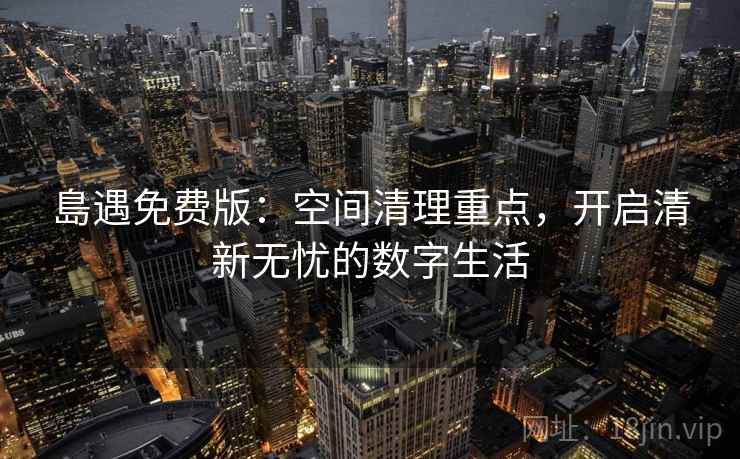 島遇免费版：空间清理重点，开启清新无忧的数字生活