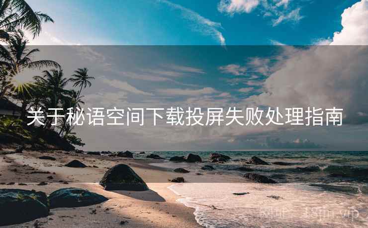 关于秘语空间下载投屏失败处理指南