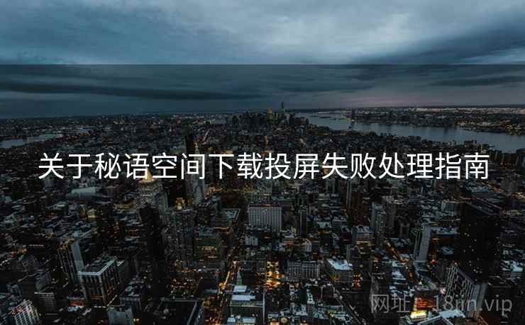 关于秘语空间下载投屏失败处理指南