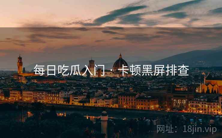 每日吃瓜入门 · 卡顿黑屏排查
