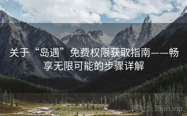 关于“岛遇”免费权限获取指南——畅享无限可能的步骤详解