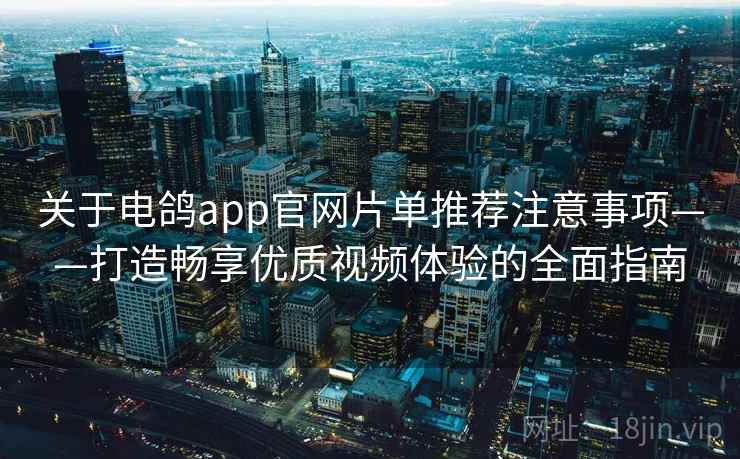 关于电鸽app官网片单推荐注意事项——打造畅享优质视频体验的全面指南