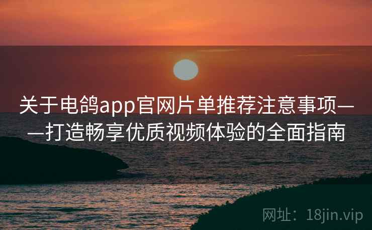 关于电鸽app官网片单推荐注意事项——打造畅享优质视频体验的全面指南