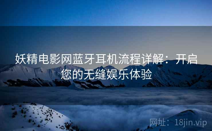 妖精电影网蓝牙耳机流程详解：开启您的无缝娱乐体验
