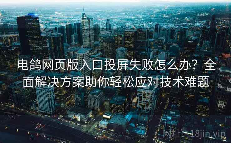 电鸽网页版入口投屏失败怎么办？全面解决方案助你轻松应对技术难题