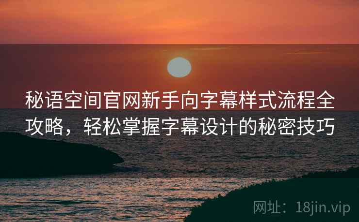秘语空间官网新手向字幕样式流程全攻略，轻松掌握字幕设计的秘密技巧