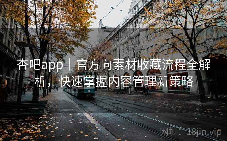 杏吧app｜官方向素材收藏流程全解析，快速掌握内容管理新策略