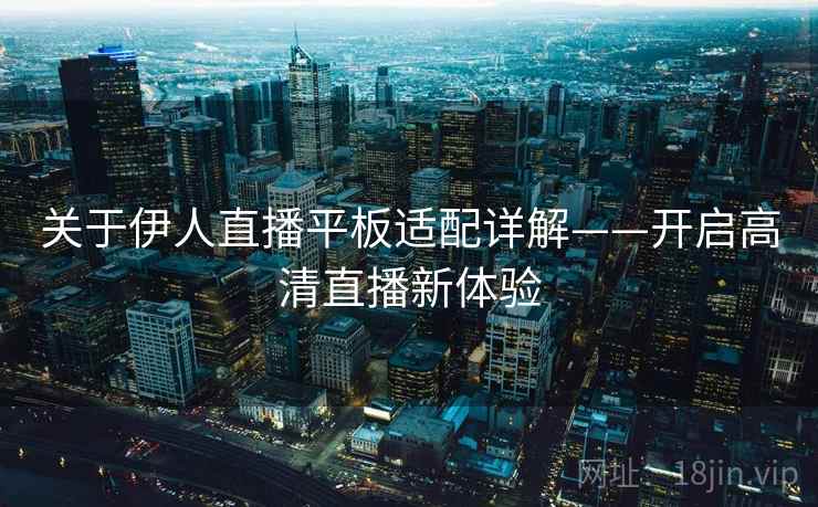 关于伊人直播平板适配详解——开启高清直播新体验