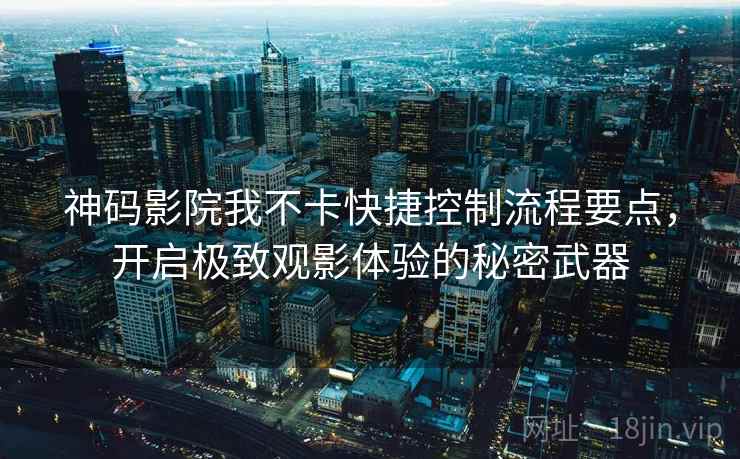神码影院我不卡快捷控制流程要点，开启极致观影体验的秘密武器
