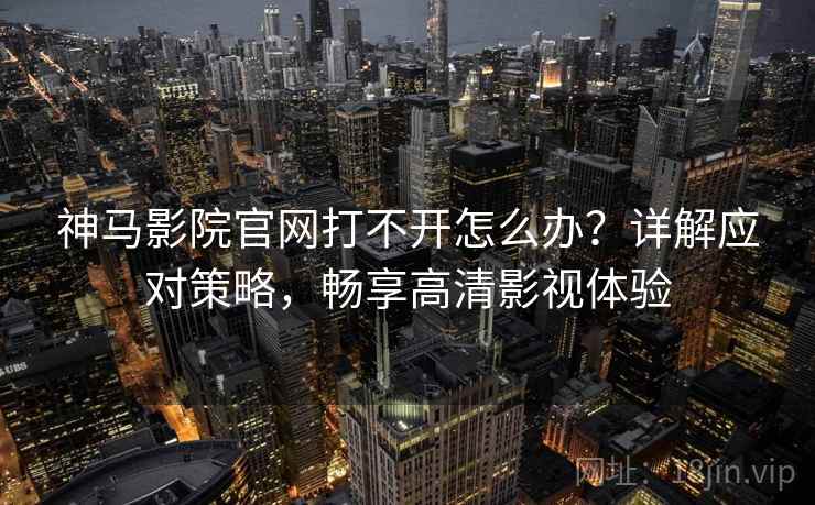 神马影院官网打不开怎么办？详解应对策略，畅享高清影视体验