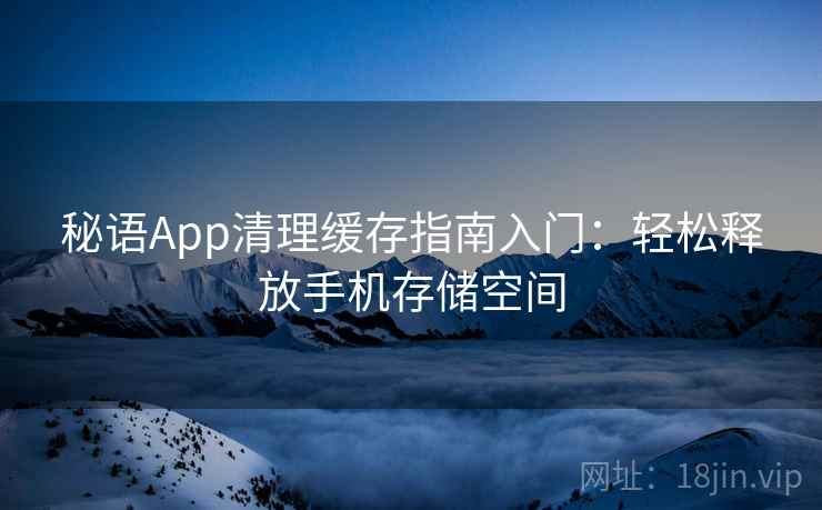 秘语App清理缓存指南入门：轻松释放手机存储空间
