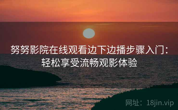 努努影院在线观看边下边播步骤入门：轻松享受流畅观影体验