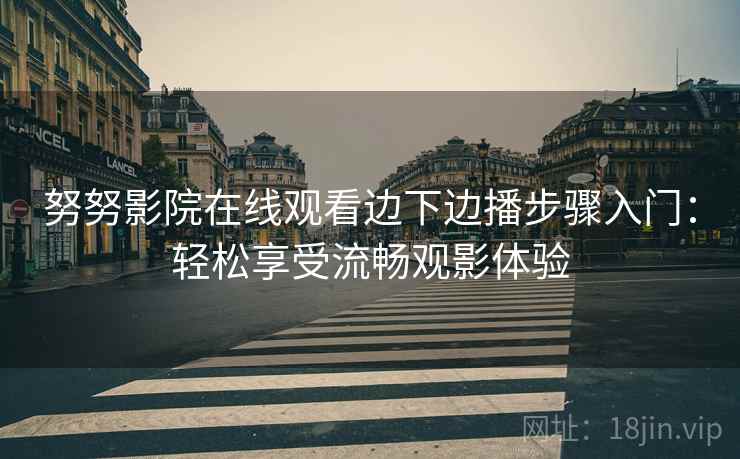 努努影院在线观看边下边播步骤入门：轻松享受流畅观影体验