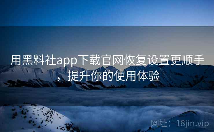 用黑料社app下载官网恢复设置更顺手，提升你的使用体验