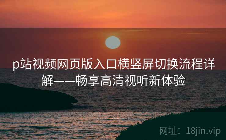 p站视频网页版入口横竖屏切换流程详解——畅享高清视听新体验