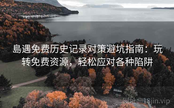 島遇免费历史记录对策避坑指南：玩转免费资源，轻松应对各种陷阱