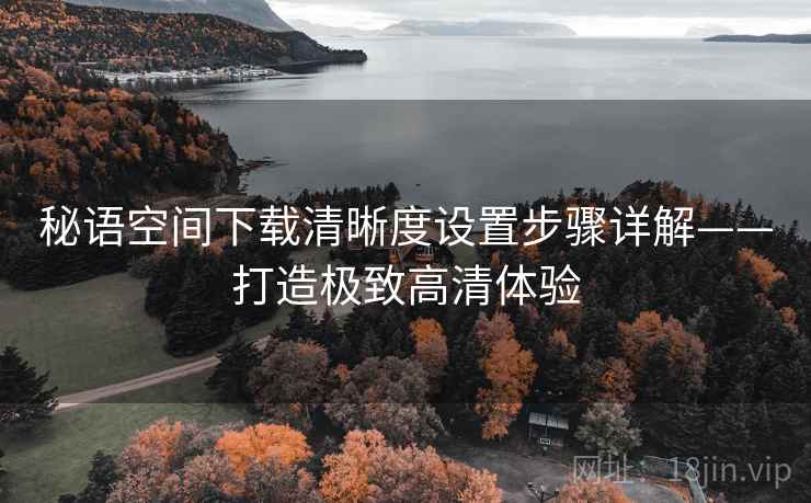 秘语空间下载清晰度设置步骤详解——打造极致高清体验