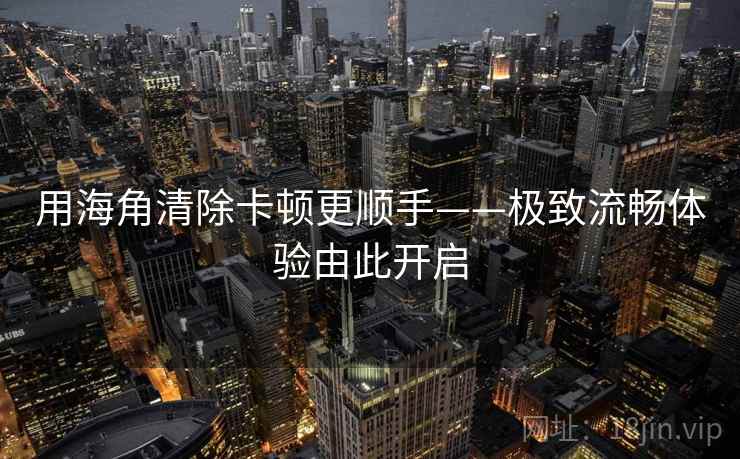 用海角清除卡顿更顺手——极致流畅体验由此开启